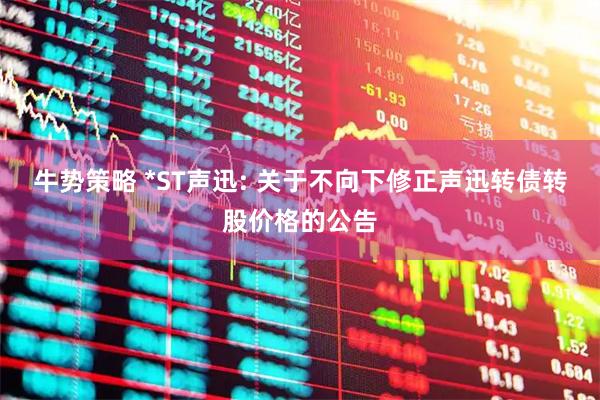 牛势策略 *ST声迅: 关于不向下修正声迅转债转股价格的公告
