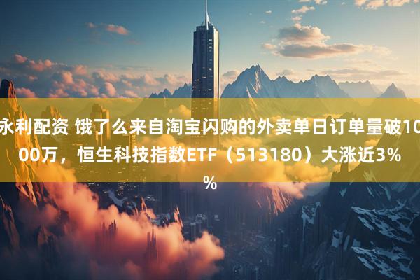 永利配资 饿了么来自淘宝闪购的外卖单日订单量破1000万，恒生科技指数ETF（513180）大涨近3%