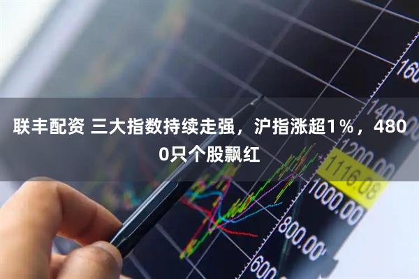 联丰配资 三大指数持续走强，沪指涨超1％，4800只个股飘红