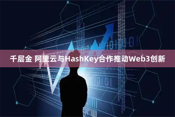 千层金 阿里云与HashKey合作推动Web3创新