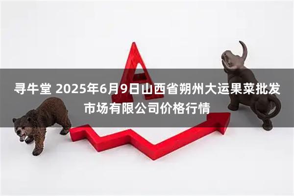 寻牛堂 2025年6月9日山西省朔州大运果菜批发市场有限公司价格行情