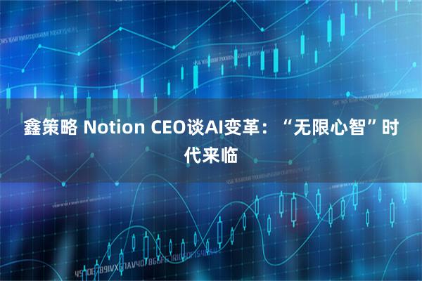 鑫策略 Notion CEO谈AI变革：“无限心智”时代来临