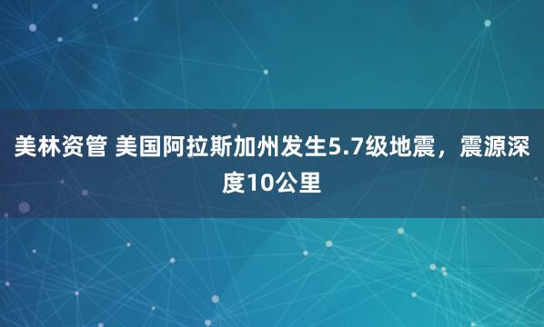 美林资管 美国阿拉斯加州发生5.7级地震，震源深度10公里