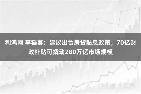 利鸿网 李稻葵：建议出台房贷贴息政策，70亿财政补贴可撬动280万亿市场规模