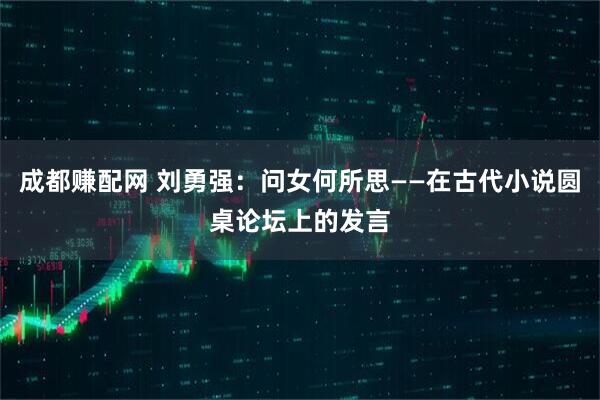 成都赚配网 刘勇强：问女何所思——在古代小说圆桌论坛上的发言