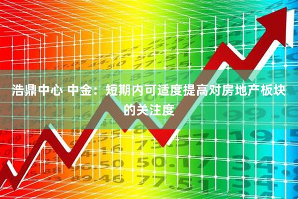 浩鼎中心 中金：短期内可适度提高对房地产板块的关注度