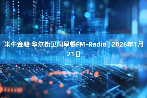米牛金融 华尔街见闻早餐FM-Radio | 2026年1月21日