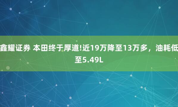 鑫耀证券 本田终于厚道!近19万降至13万多,油耗低至5.49L