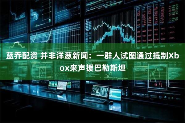 蓝乔配资 并非洋葱新闻：一群人试图通过抵制Xbox来声援巴勒斯坦