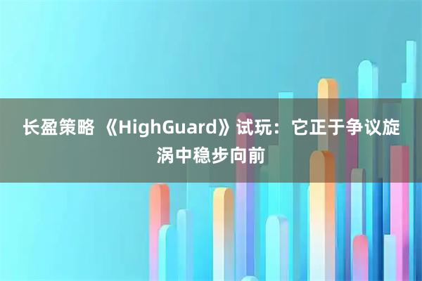 长盈策略 《HighGuard》试玩：它正于争议旋涡中稳步向前