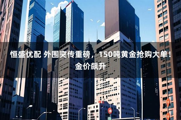 恒盛优配 外围突传重磅,150吨黄金抢购大单!金价飙升