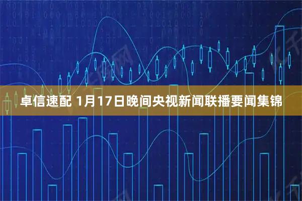 卓信速配 1月17日晚间央视新闻联播要闻集锦