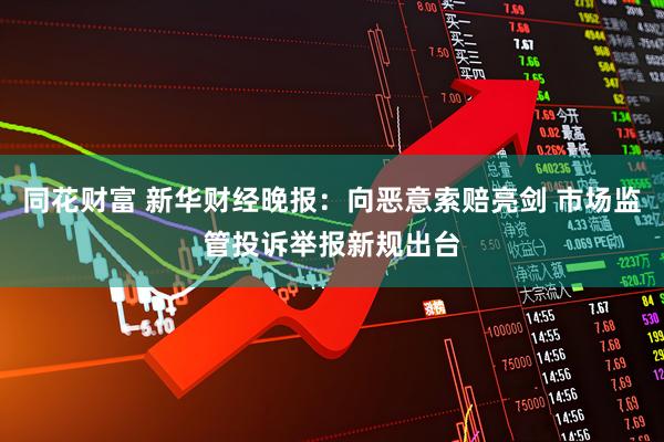 同花财富 新华财经晚报：向恶意索赔亮剑 市场监管投诉举报新规出台