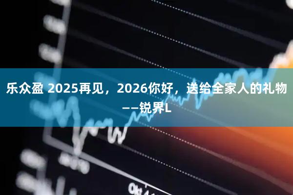 乐众盈 2025再见，2026你好，送给全家人的礼物——锐界L