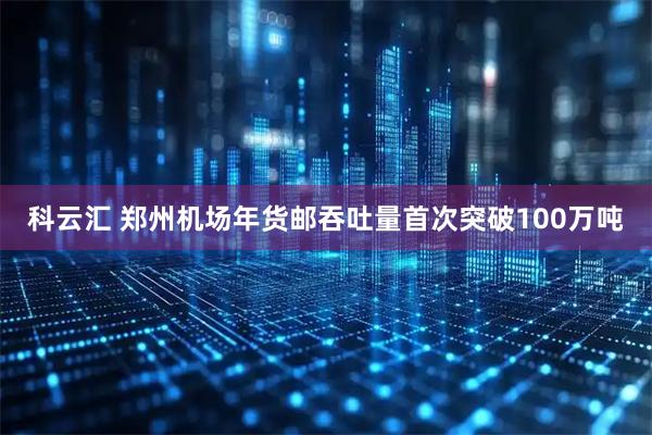 科云汇 郑州机场年货邮吞吐量首次突破100万吨