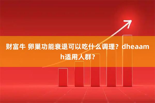 财富牛 卵巢功能衰退可以吃什么调理?dheaamh适用人群?
