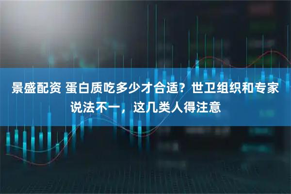 景盛配资 蛋白质吃多少才合适？世卫组织和专家说法不一，这几类人得注意