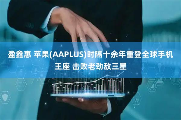 盈鑫惠 苹果(AAPLUS)时隔十余年重登全球手机王座 击败老劲敌三星