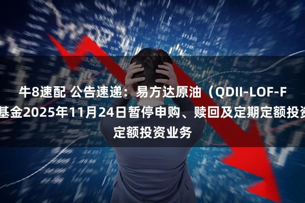 牛8速配 公告速递：易方达原油（QDII-LOF-FOF）基金2025年11月24日暂停申购、赎回及定期定额投资业务