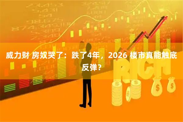 威力财 房奴哭了：跌了4年，2026 楼市真能触底反弹？