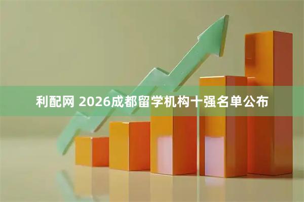 利配网 2026成都留学机构十强名单公布