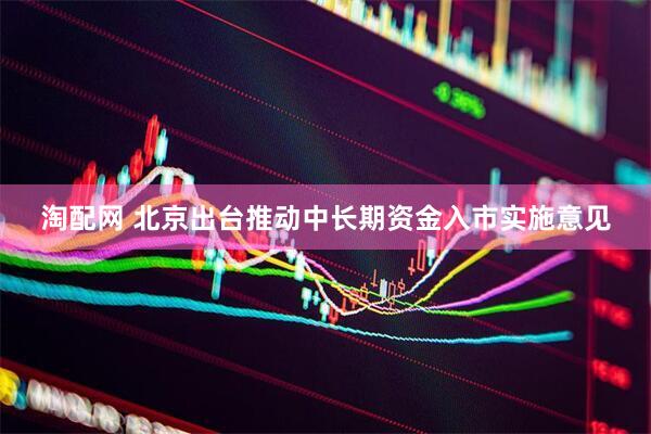 淘配网 北京出台推动中长期资金入市实施意见