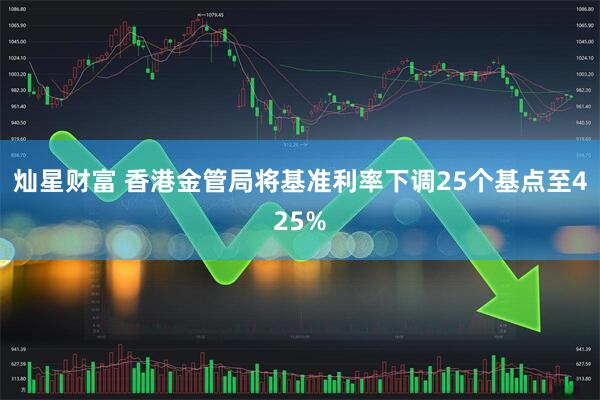 灿星财富 香港金管局将基准利率下调25个基点至425%