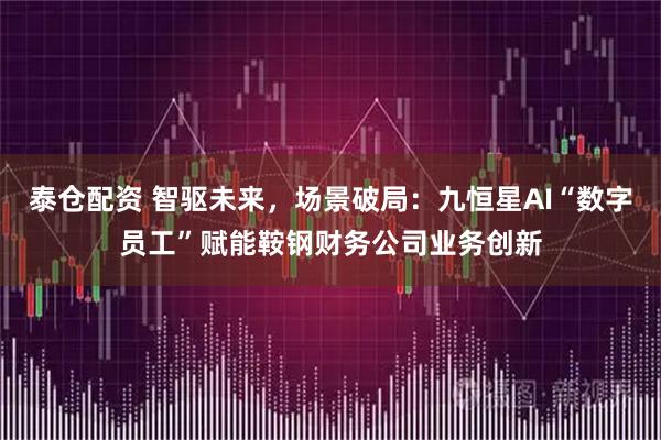 泰仓配资 智驱未来，场景破局：九恒星AI“数字员工”赋能鞍钢财务公司业务创新