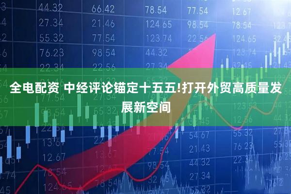 全电配资 中经评论锚定十五五!打开外贸高质量发展新空间