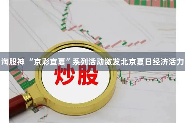 淘股神 “京彩宜夏”系列活动激发北京夏日经济活力