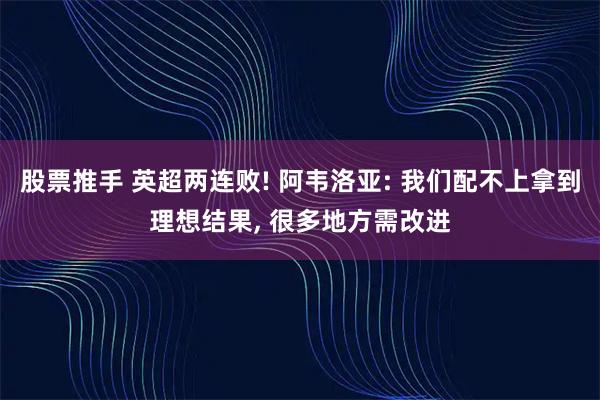 股票推手 英超两连败! 阿韦洛亚: 我们配不上拿到理想结果, 很多地方需改进